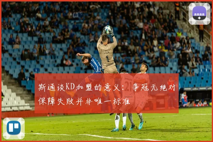 斯通谈KD加盟的意义：争冠无绝对保障失败并非唯一标准