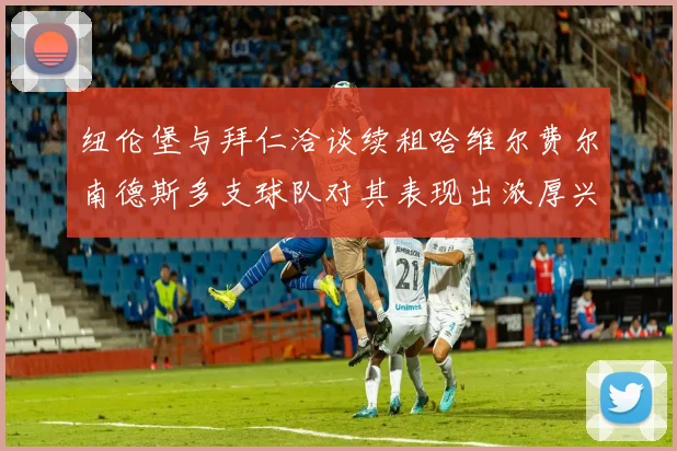 纽伦堡与拜仁洽谈续租哈维尔费尔南德斯多支球队对其表现出浓厚兴趣