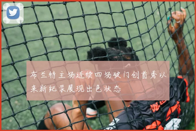布兰特主场连续四场破门创首秀以来新纪录展现出色状态