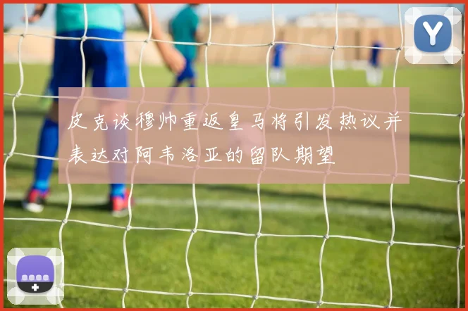 皮克谈穆帅重返皇马将引发热议并表达对阿韦洛亚的留队期望