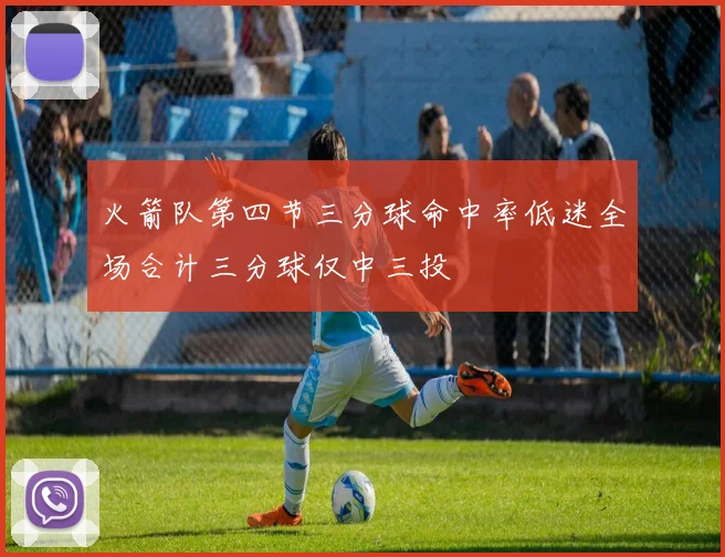 火箭队第四节三分球命中率低迷全场合计三分球仅中三投
