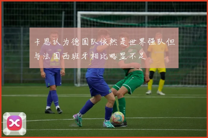 卡恩认为德国队依然是世界强队但与法国西班牙相比略显不足