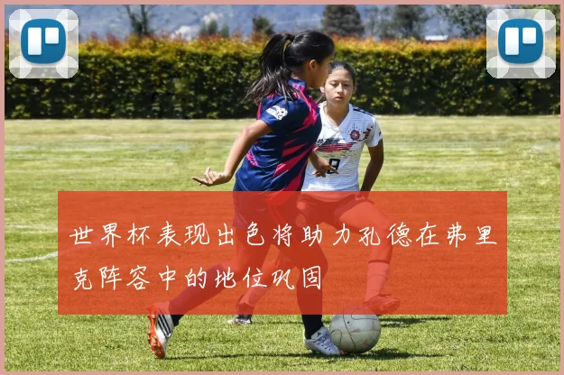 世界杯表现出色将助力孔德在弗里克阵容中的地位巩固