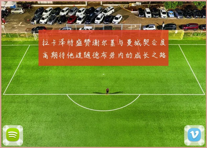 拉卡泽特盛赞谢尔基与曼城契合度高期待他追随德布劳内的成长之路