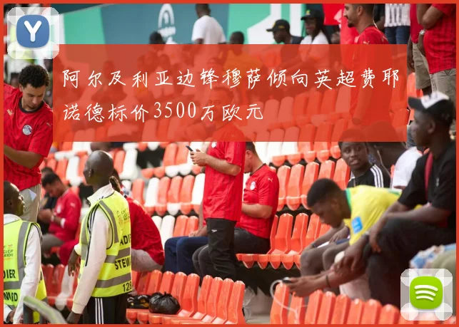阿尔及利亚边锋穆萨倾向英超费耶诺德标价3500万欧元