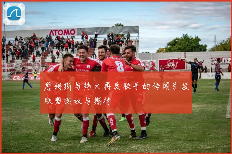 詹姆斯与热火再度联手的传闻引发联盟热议与期待