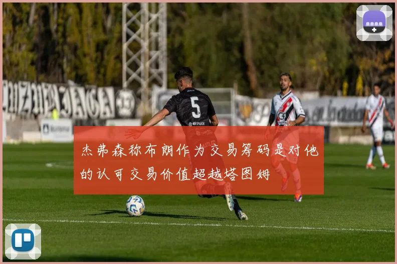 杰弗森称布朗作为交易筹码是对他的认可交易价值超越塔图姆