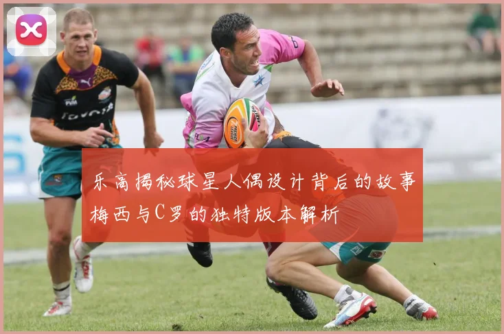 乐高揭秘球星人偶设计背后的故事梅西与C罗的独特版本解析