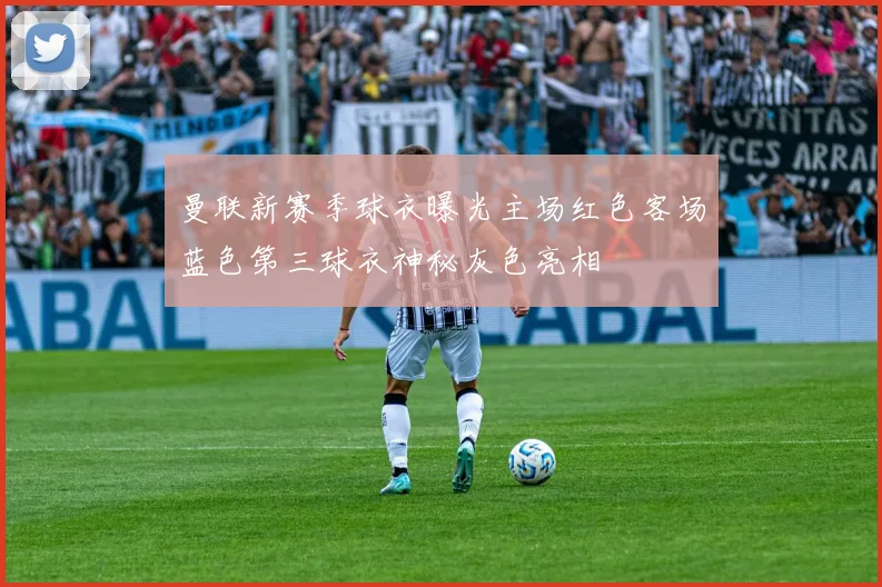 曼联新赛季球衣曝光主场红色客场蓝色第三球衣神秘灰色亮相