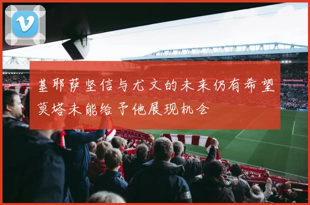 基耶萨坚信与尤文的未来仍有希望莫塔未能给予他展现机会
