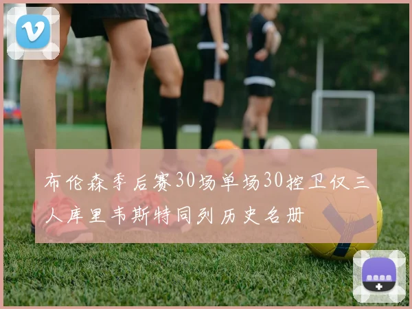 布伦森季后赛30场单场30控卫仅三人库里韦斯特同列历史名册