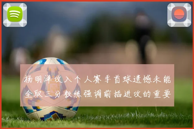 杨明洋攻入个人赛季首球遗憾未能全取三分教练强调前插进攻的重要性