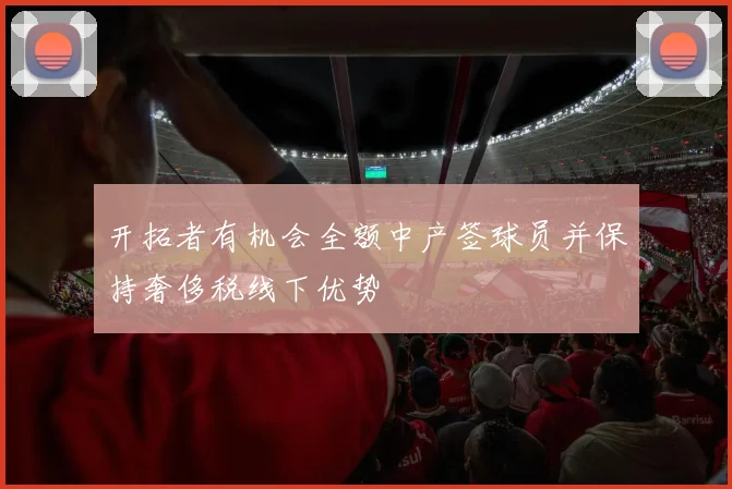 开拓者有机会全额中产签球员并保持奢侈税线下优势