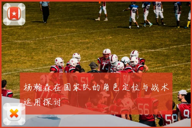 杨瀚森在国家队的角色定位与战术运用探讨