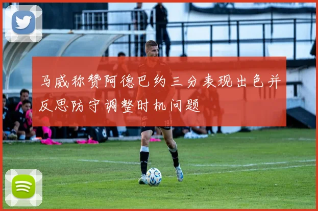 马威称赞阿德巴约三分表现出色并反思防守调整时机问题