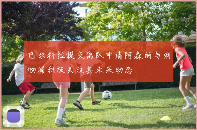 巴尔科拉提交离队申请阿森纳与利物浦积极关注其未来动态