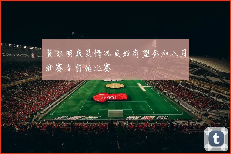费尔明康复情况良好有望参加八月新赛季首轮比赛