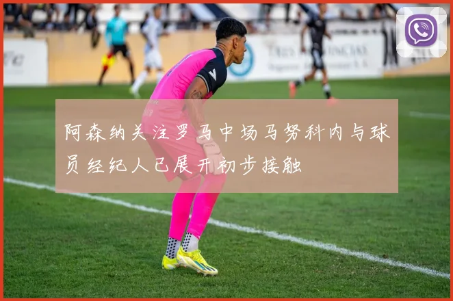 阿森纳关注罗马中场马努科内与球员经纪人已展开初步接触