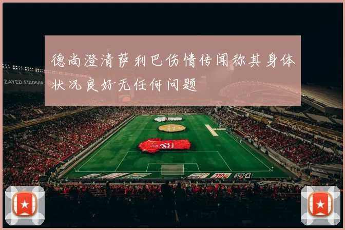 德尚澄清萨利巴伤情传闻称其身体状况良好无任何问题