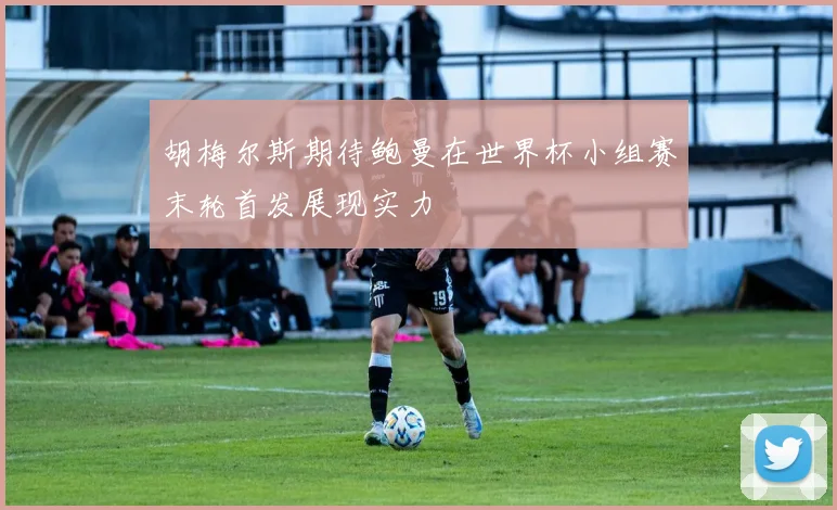 胡梅尔斯期待鲍曼在世界杯小组赛末轮首发展现实力