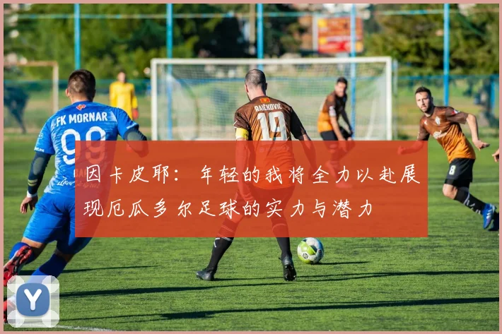 因卡皮耶：年轻的我将全力以赴展现厄瓜多尔足球的实力与潜力