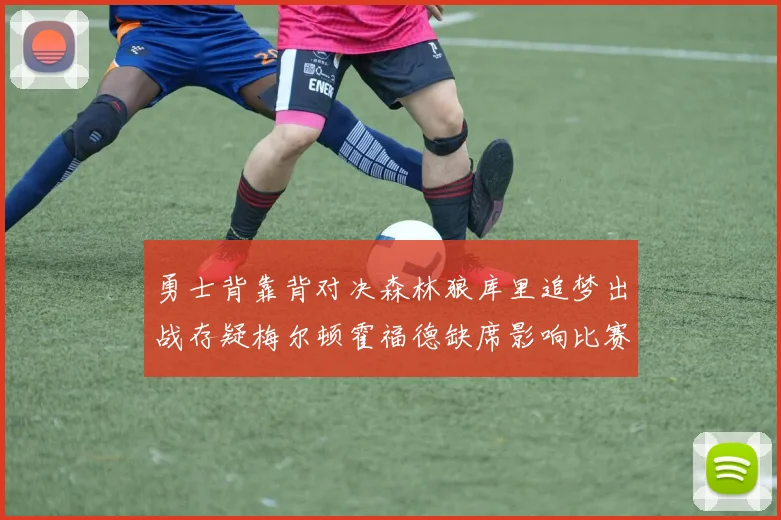 勇士背靠背对决森林狼库里追梦出战存疑梅尔顿霍福德缺席影响比赛走势
