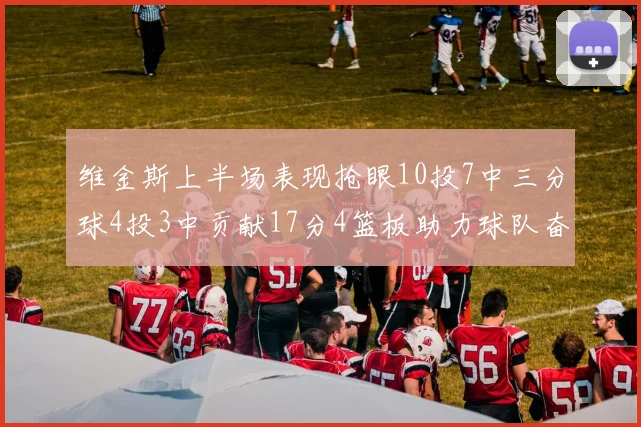 维金斯上半场表现抢眼10投7中三分球4投3中贡献17分4篮板助力球队奋战