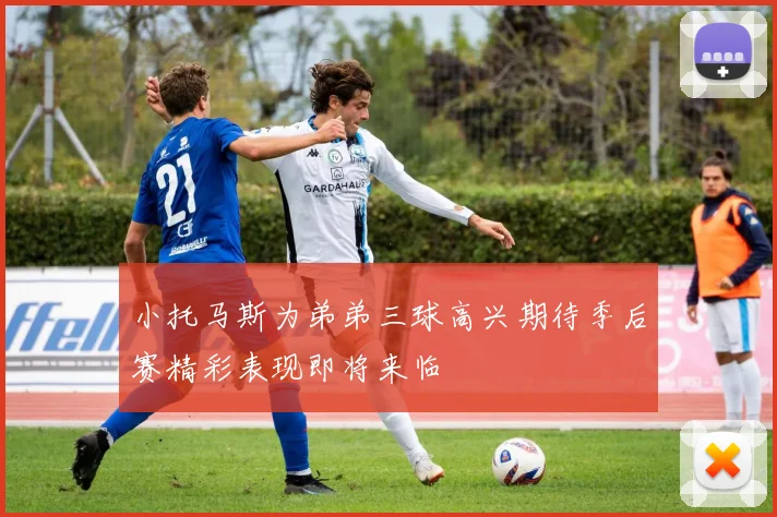 小托马斯为弟弟三球高兴期待季后赛精彩表现即将来临